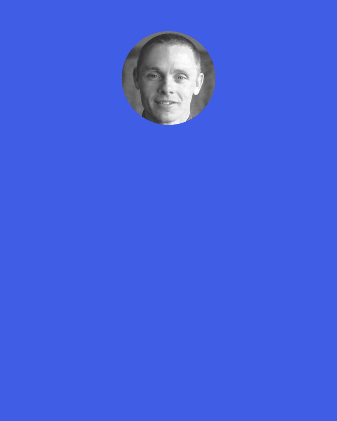 Adyashanti: As soon as the mind pulls out an agenda and decides what needs to change, that's unreality. Life doesn't need to decide who's right and who's wrong. Life doesn't need to know the "right" way to go because it's going there anyway.