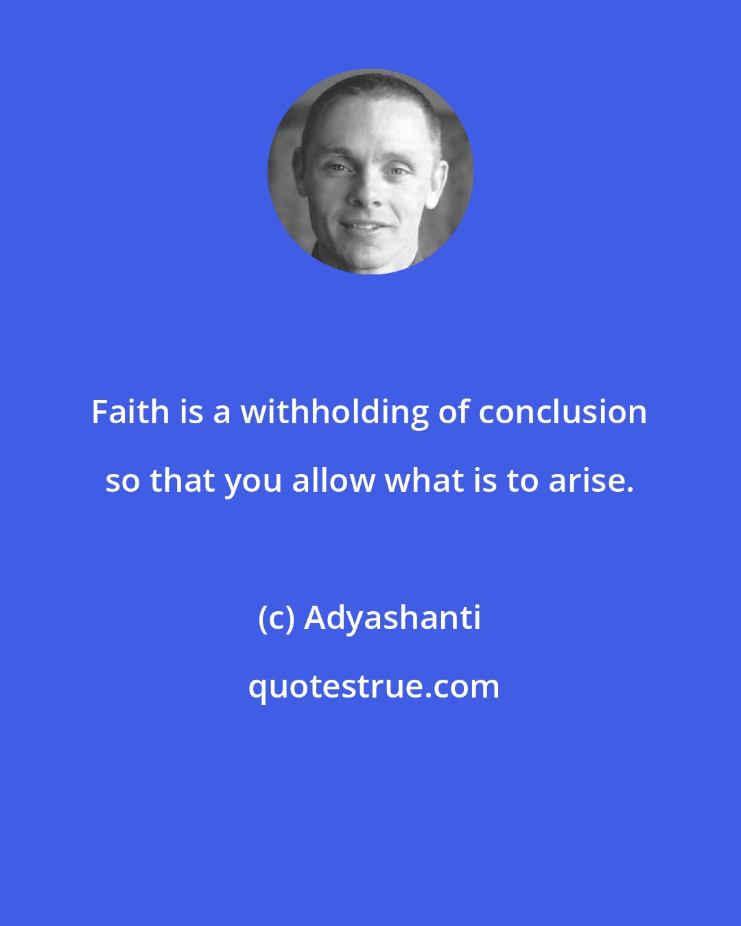 Adyashanti: Faith is a withholding of conclusion so that you allow what is to arise.