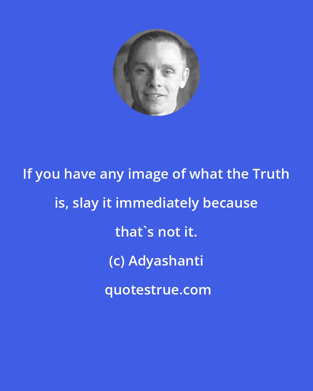 Adyashanti: If you have any image of what the Truth is, slay it immediately because that's not it.