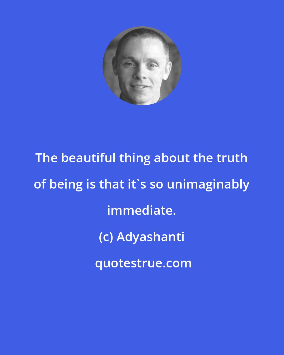 Adyashanti: The beautiful thing about the truth of being is that it's so unimaginably immediate.