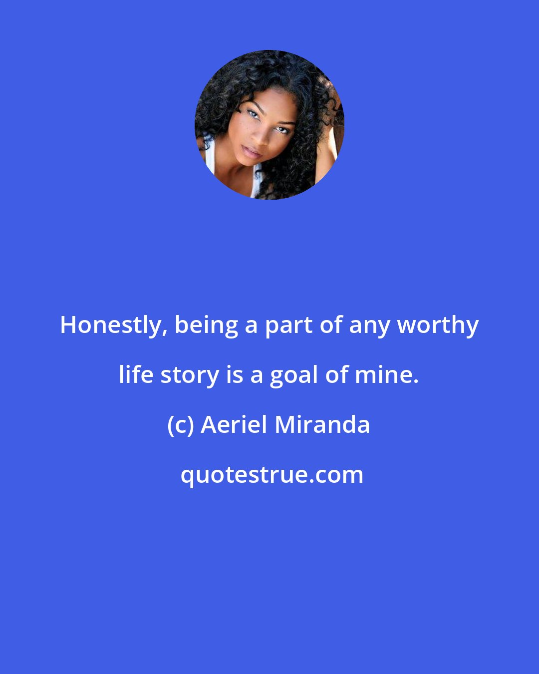 Aeriel Miranda: Honestly, being a part of any worthy life story is a goal of mine.