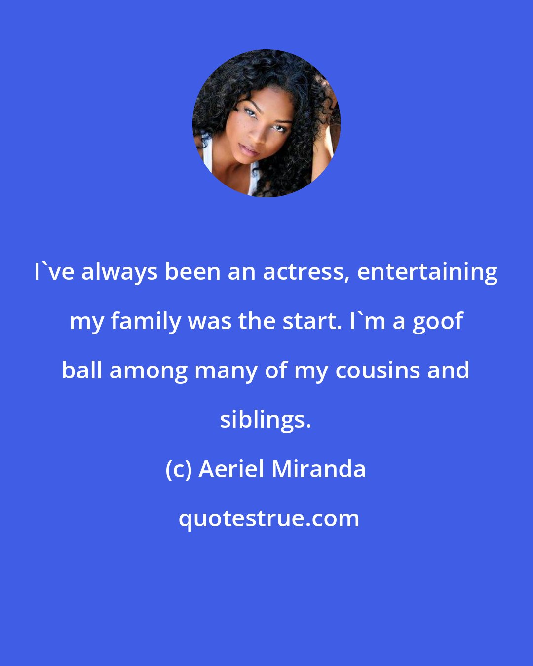 Aeriel Miranda: I've always been an actress, entertaining my family was the start. I'm a goof ball among many of my cousins and siblings.