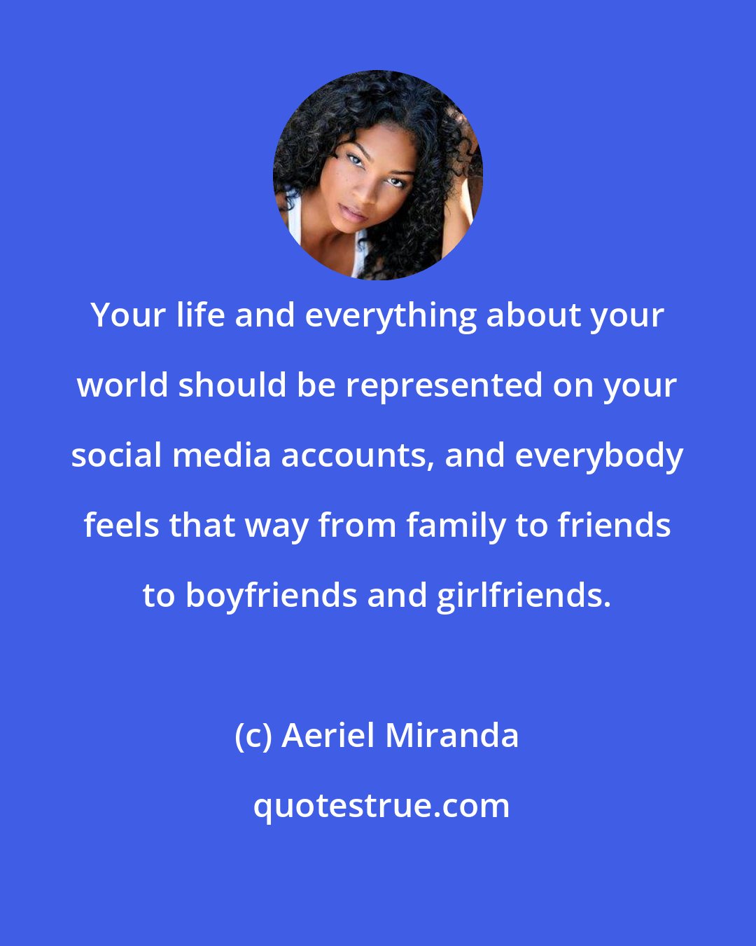 Aeriel Miranda: Your life and everything about your world should be represented on your social media accounts, and everybody feels that way from family to friends to boyfriends and girlfriends.