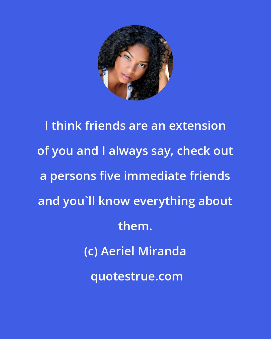 Aeriel Miranda: I think friends are an extension of you and I always say, check out a persons five immediate friends and you'll know everything about them.