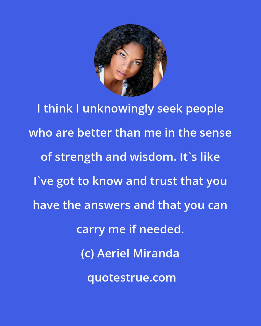 Aeriel Miranda: I think I unknowingly seek people who are better than me in the sense of strength and wisdom. It's like I've got to know and trust that you have the answers and that you can carry me if needed.
