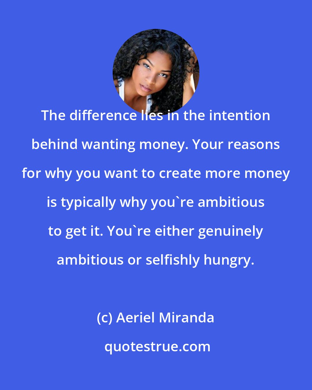 Aeriel Miranda: The difference lies in the intention behind wanting money. Your reasons for why you want to create more money is typically why you're ambitious to get it. You're either genuinely ambitious or selfishly hungry.