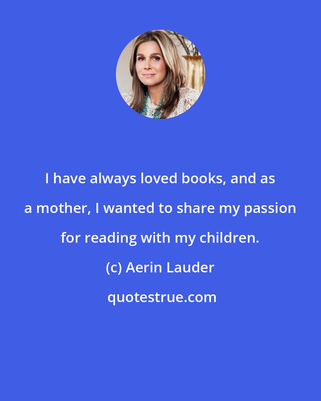 Aerin Lauder: I have always loved books, and as a mother, I wanted to share my passion for reading with my children.