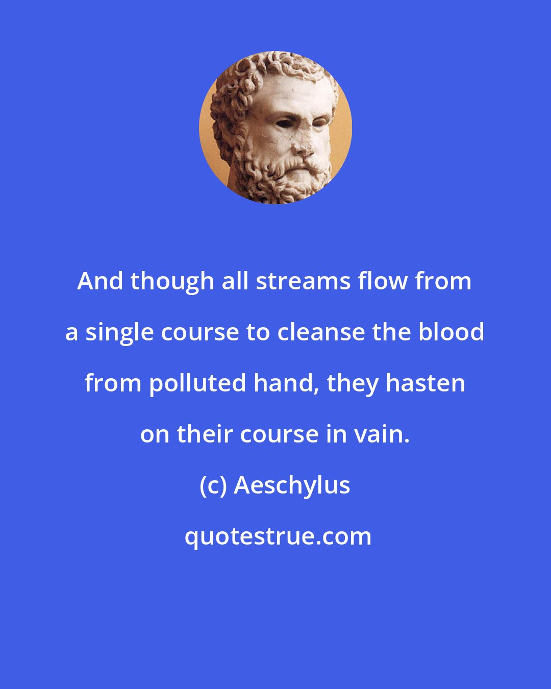 Aeschylus: And though all streams flow from a single course to cleanse the blood from polluted hand, they hasten on their course in vain.