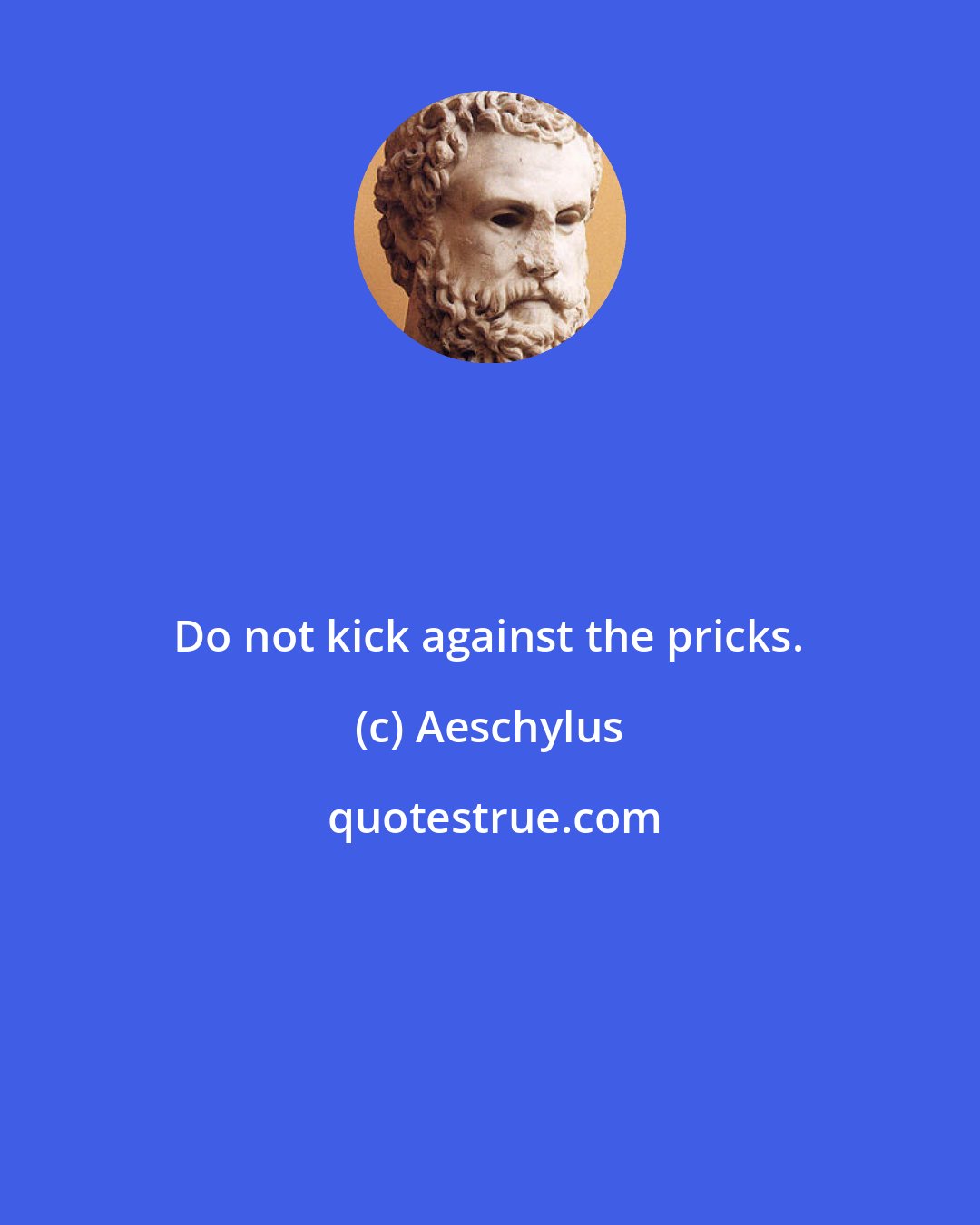 Aeschylus: Do not kick against the pricks.