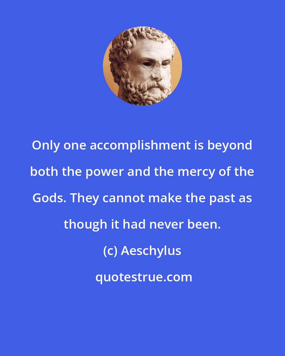 Aeschylus: Only one accomplishment is beyond both the power and the mercy of the Gods. They cannot make the past as though it had never been.