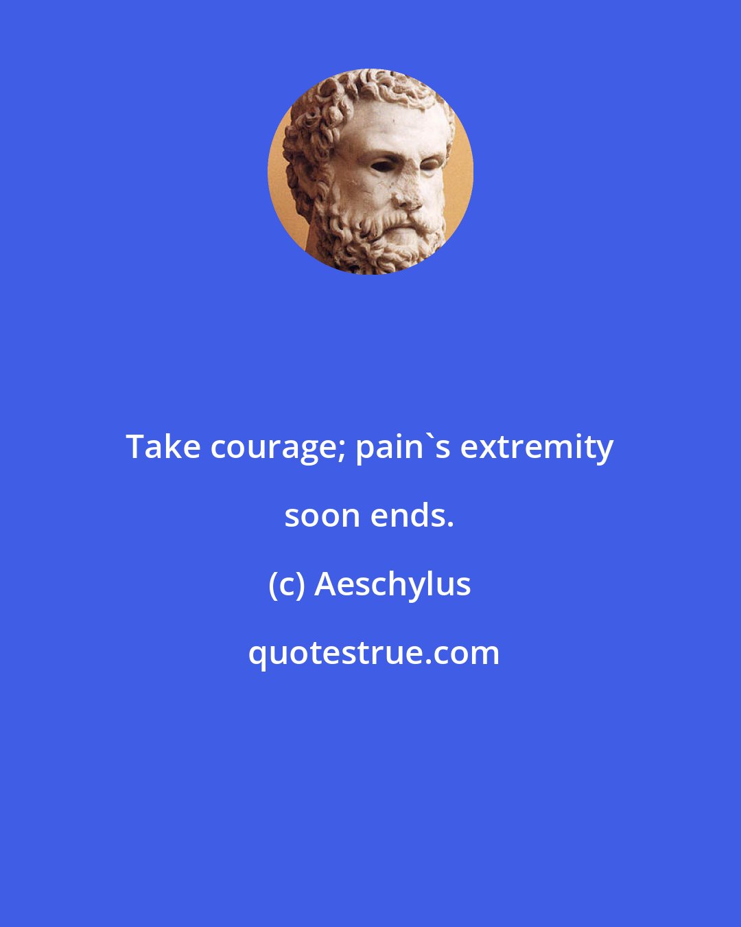 Aeschylus: Take courage; pain's extremity soon ends.