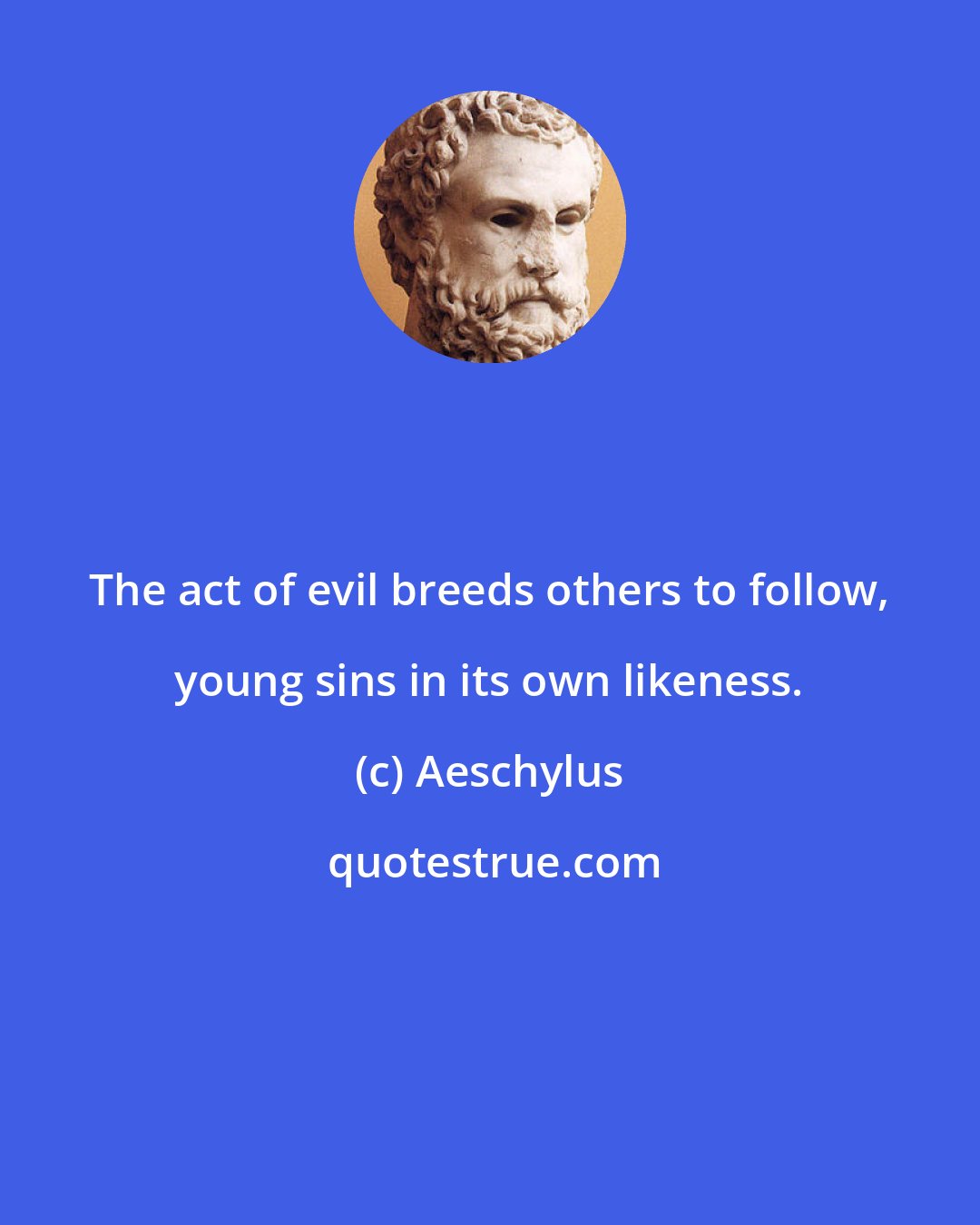 Aeschylus: The act of evil breeds others to follow, young sins in its own likeness.