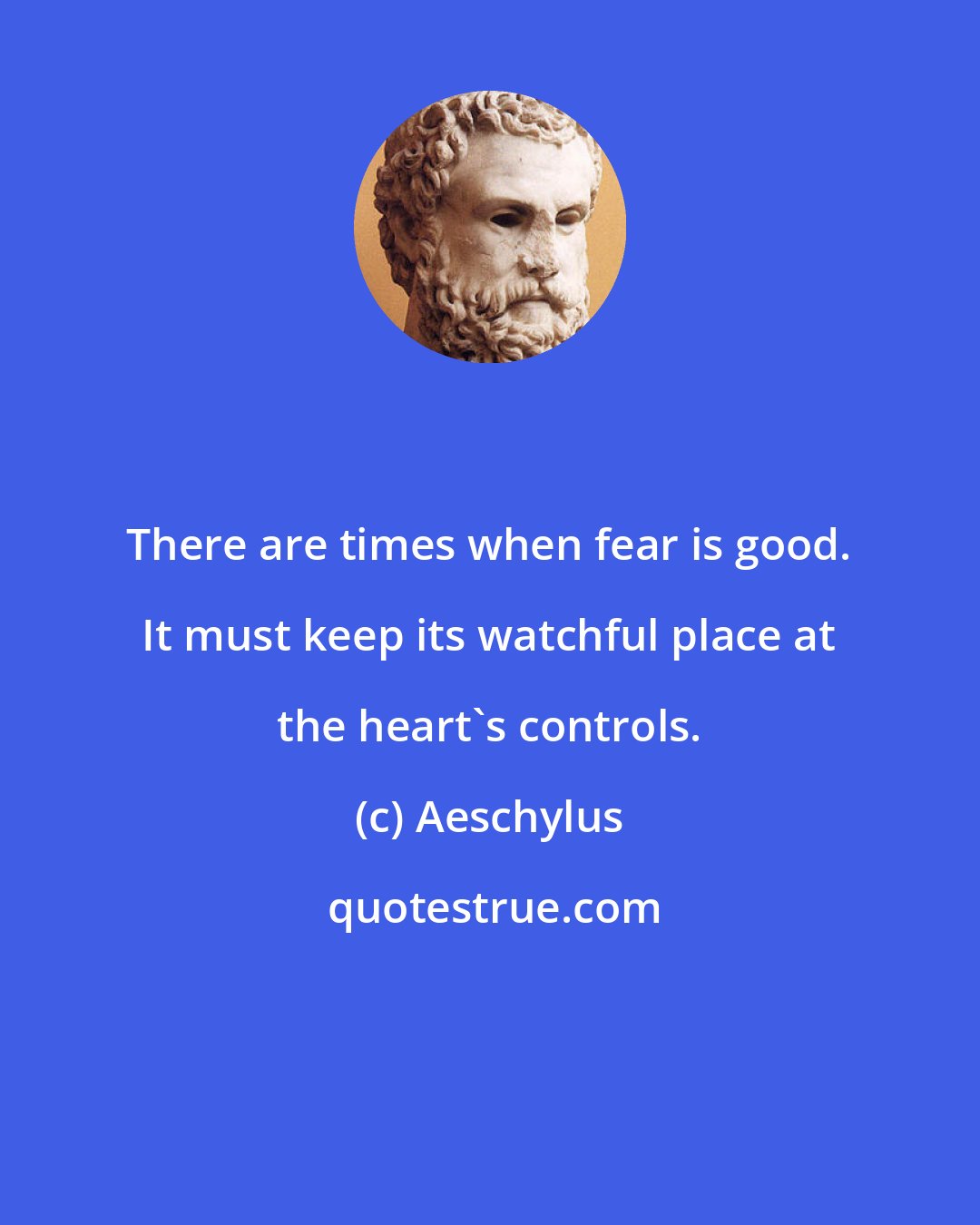 Aeschylus: There are times when fear is good. It must keep its watchful place at the heart's controls.