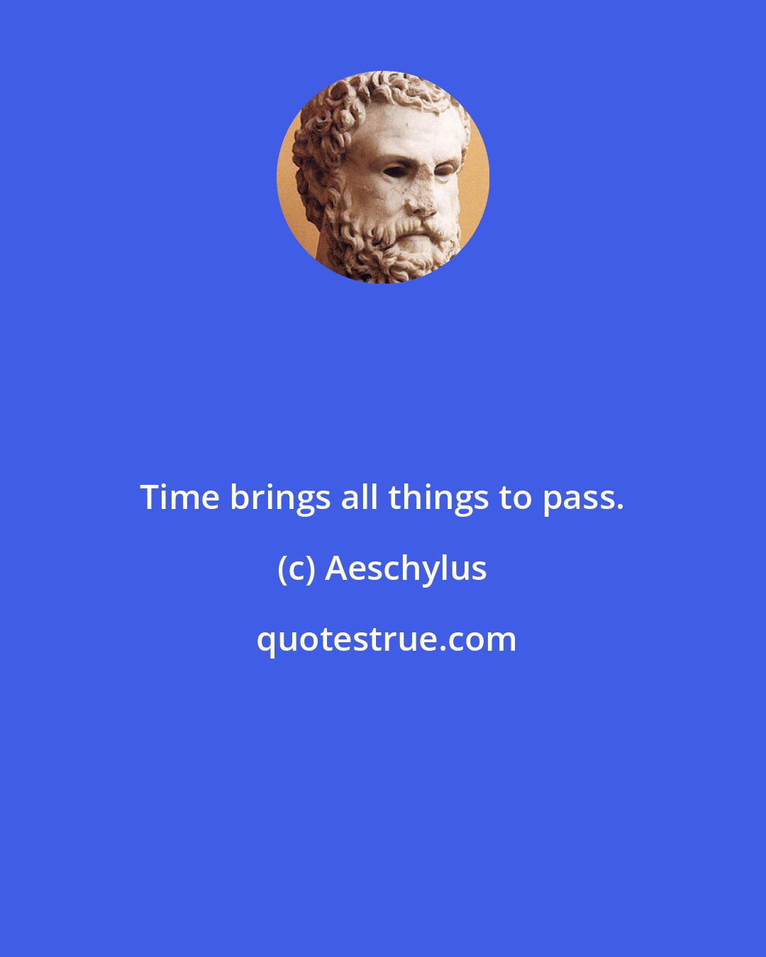 Aeschylus: Time brings all things to pass.