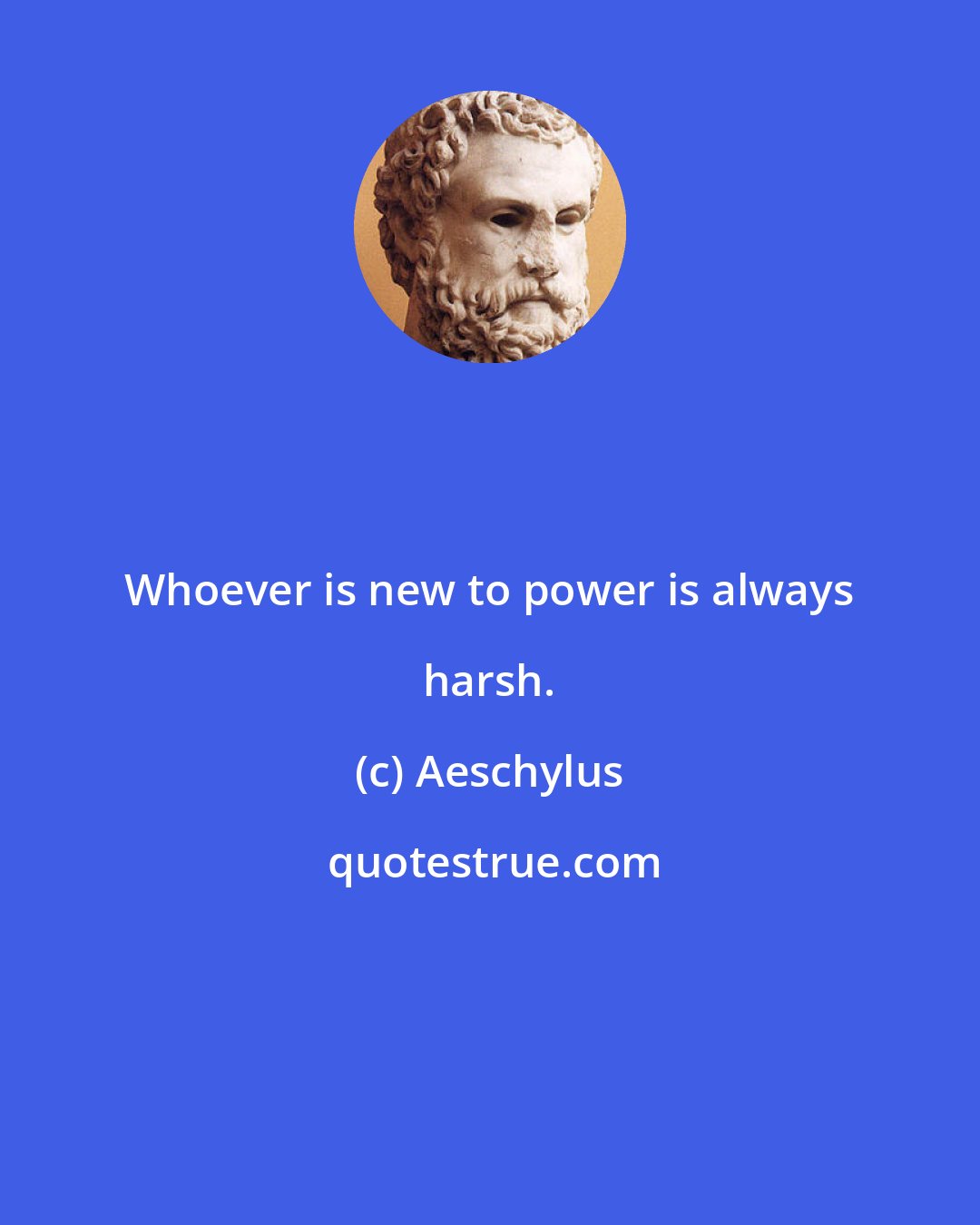 Aeschylus: Whoever is new to power is always harsh.