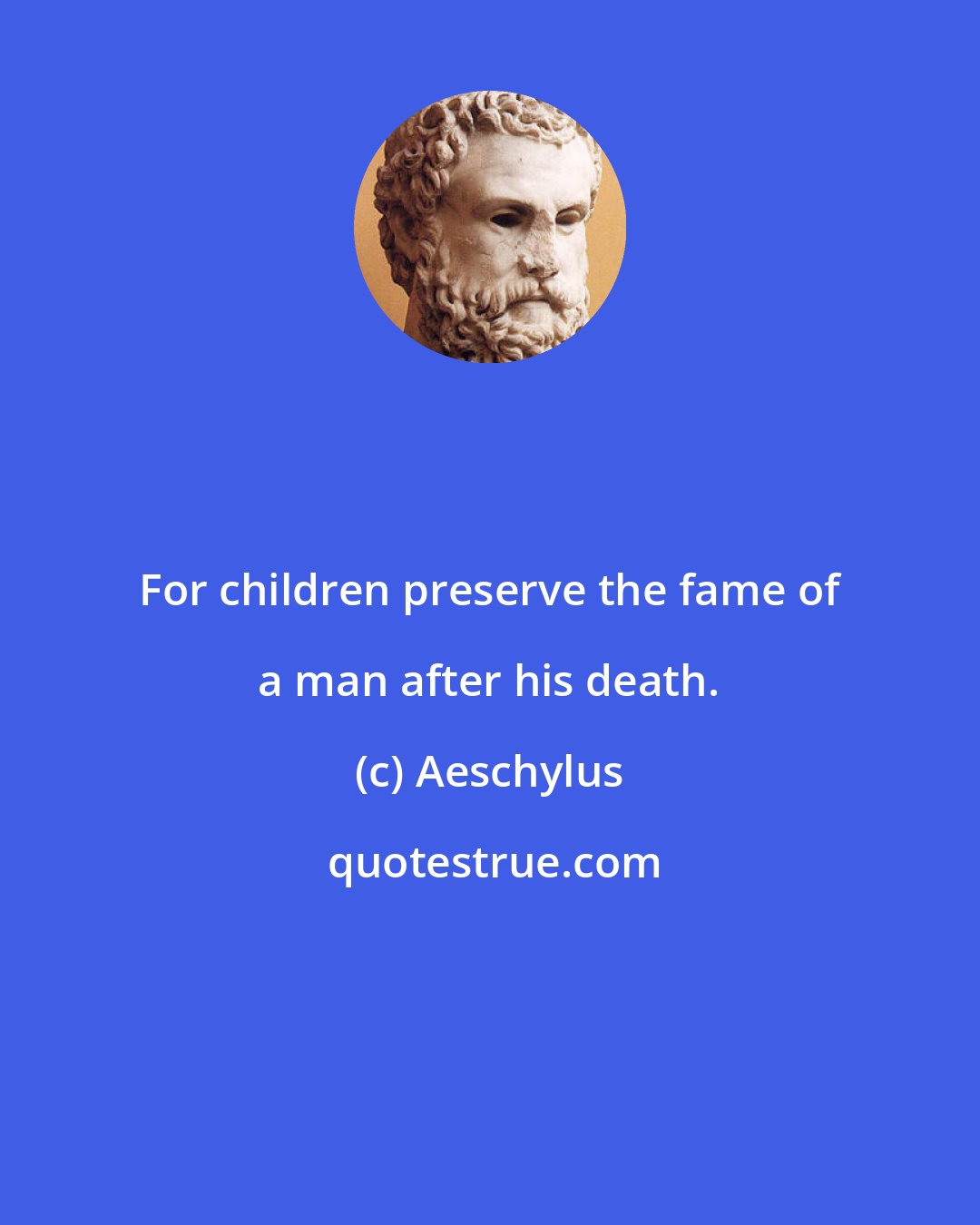 Aeschylus: For children preserve the fame of a man after his death.