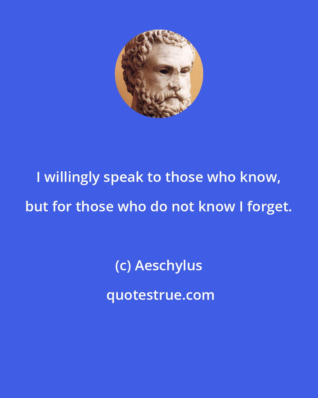 Aeschylus: I willingly speak to those who know, but for those who do not know I forget.