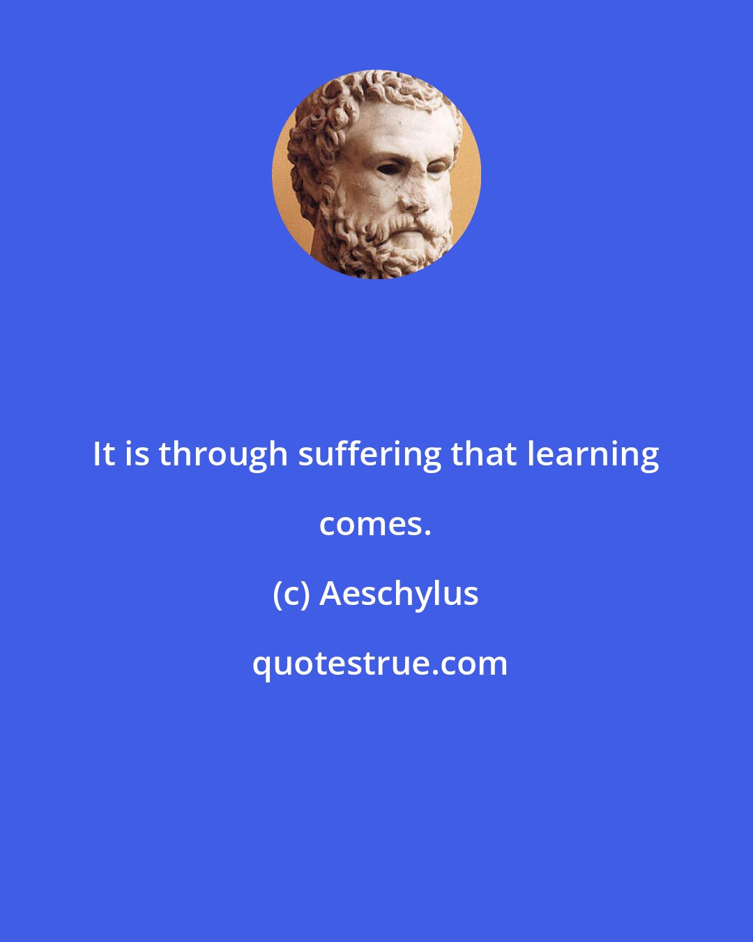 Aeschylus: It is through suffering that learning comes.