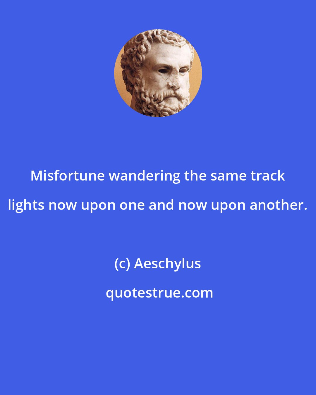 Aeschylus: Misfortune wandering the same track lights now upon one and now upon another.