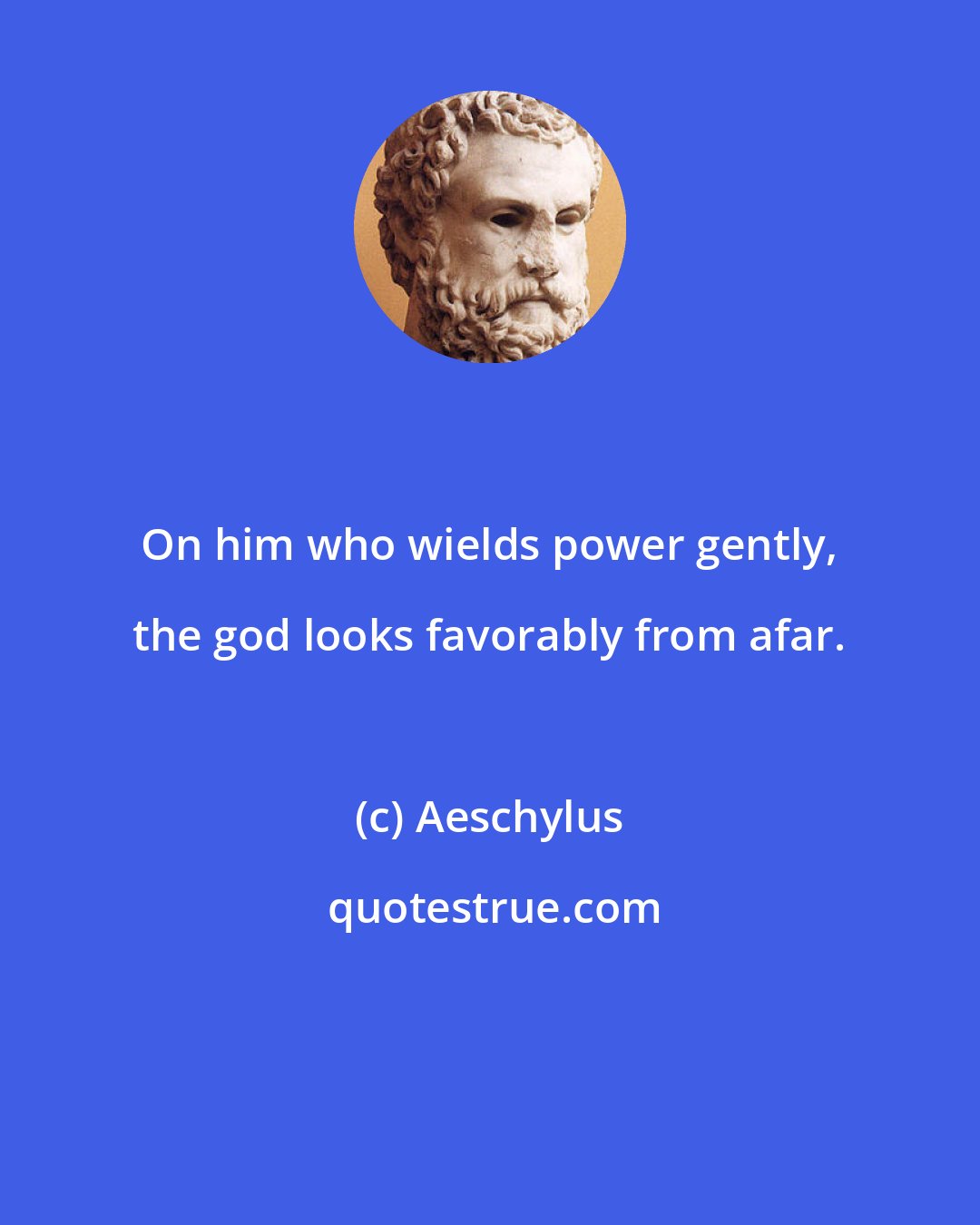 Aeschylus: On him who wields power gently, the god looks favorably from afar.