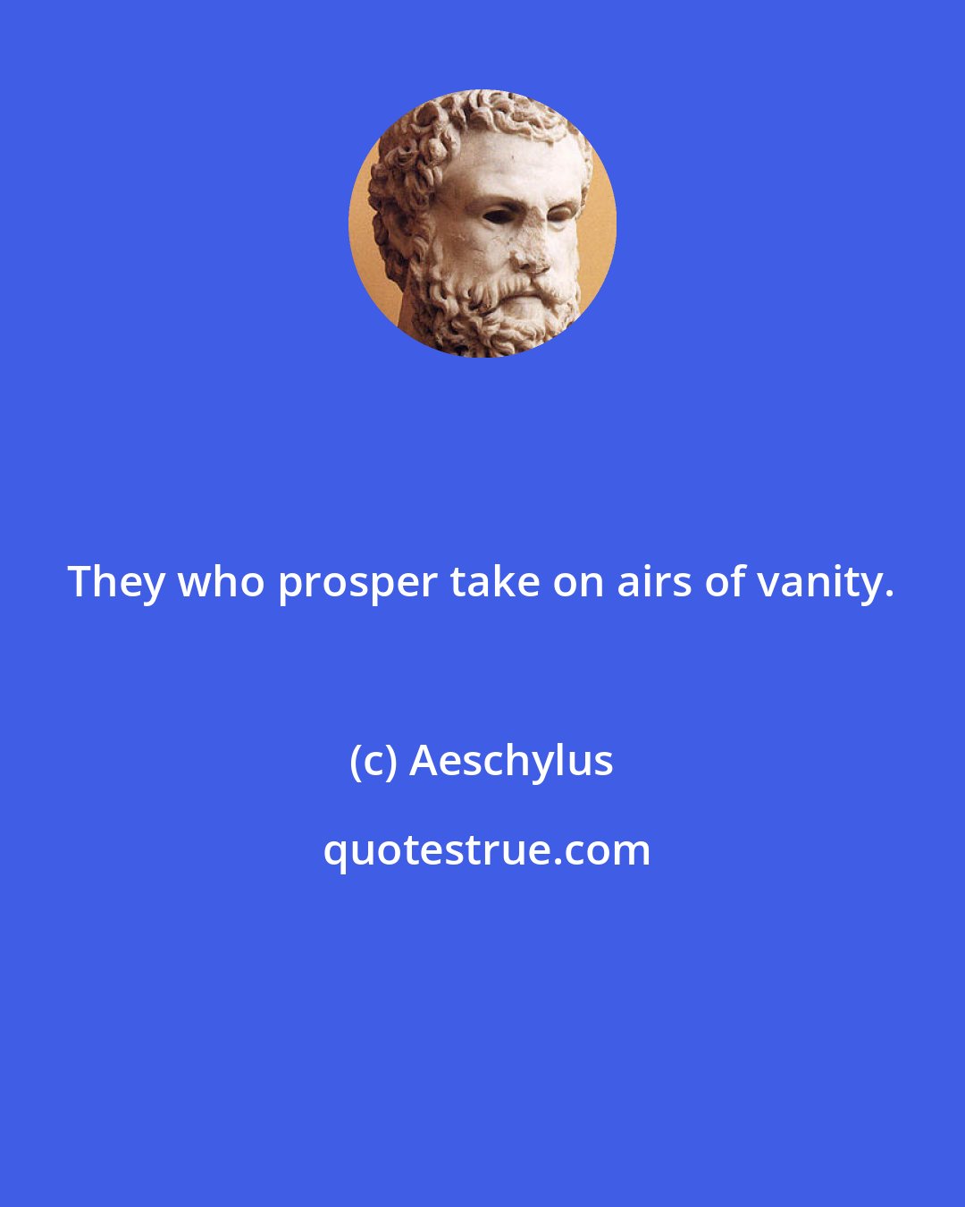 Aeschylus: They who prosper take on airs of vanity.