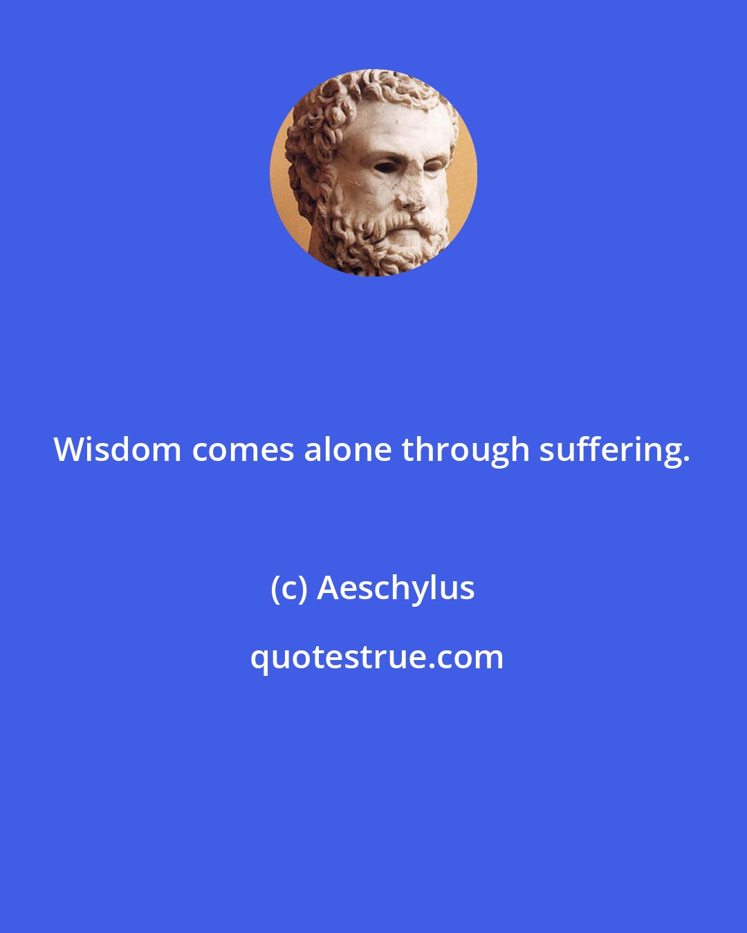 Aeschylus: Wisdom comes alone through suffering.