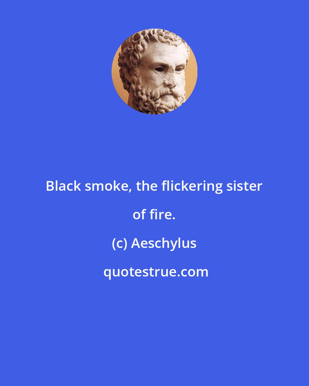 Aeschylus: Black smoke, the flickering sister of fire.