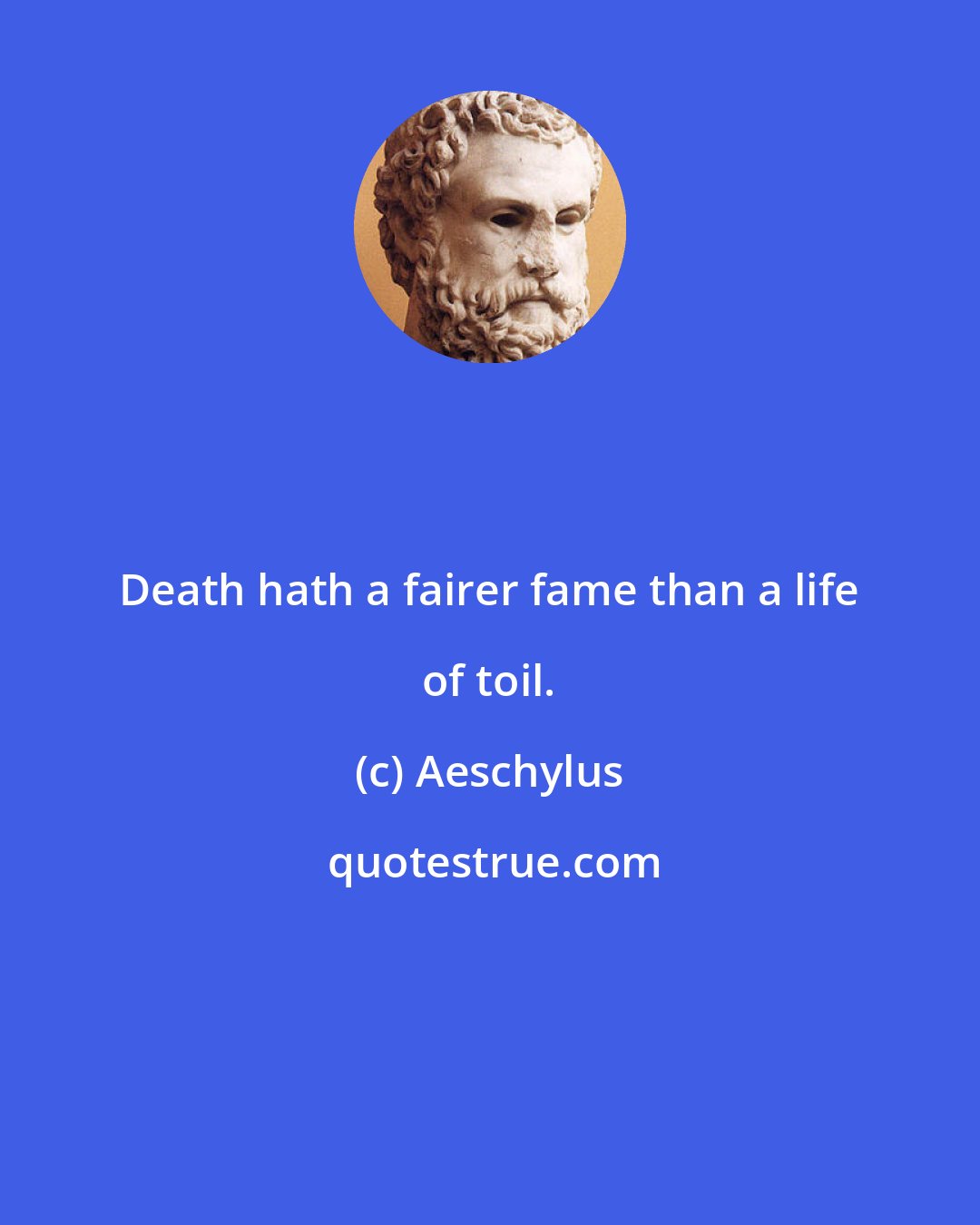 Aeschylus: Death hath a fairer fame than a life of toil.