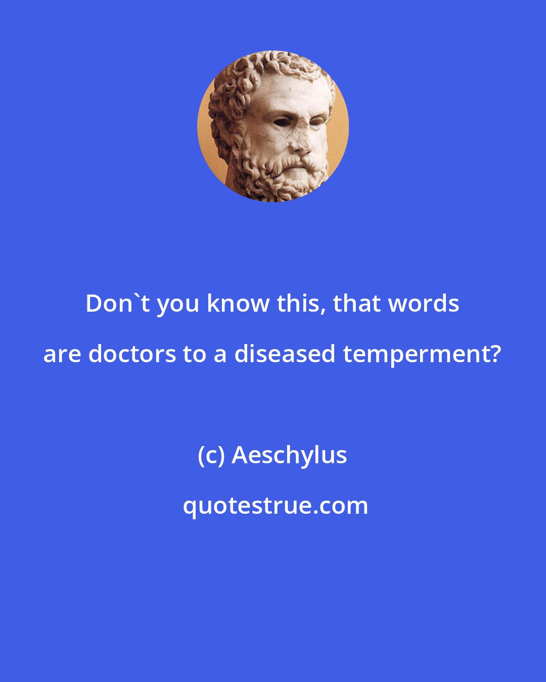 Aeschylus: Don't you know this, that words are doctors to a diseased temperment?