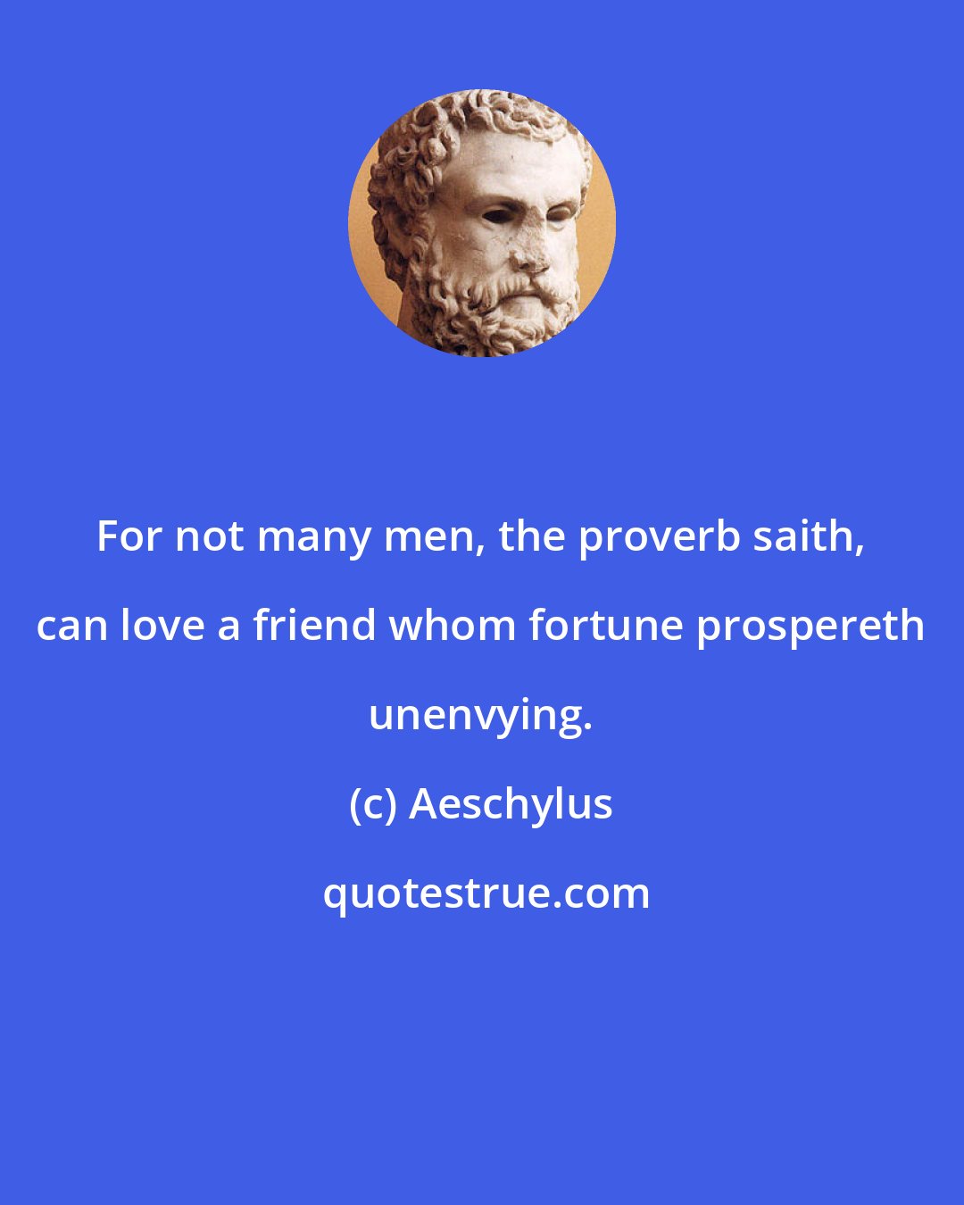 Aeschylus: For not many men, the proverb saith, can love a friend whom fortune prospereth unenvying.