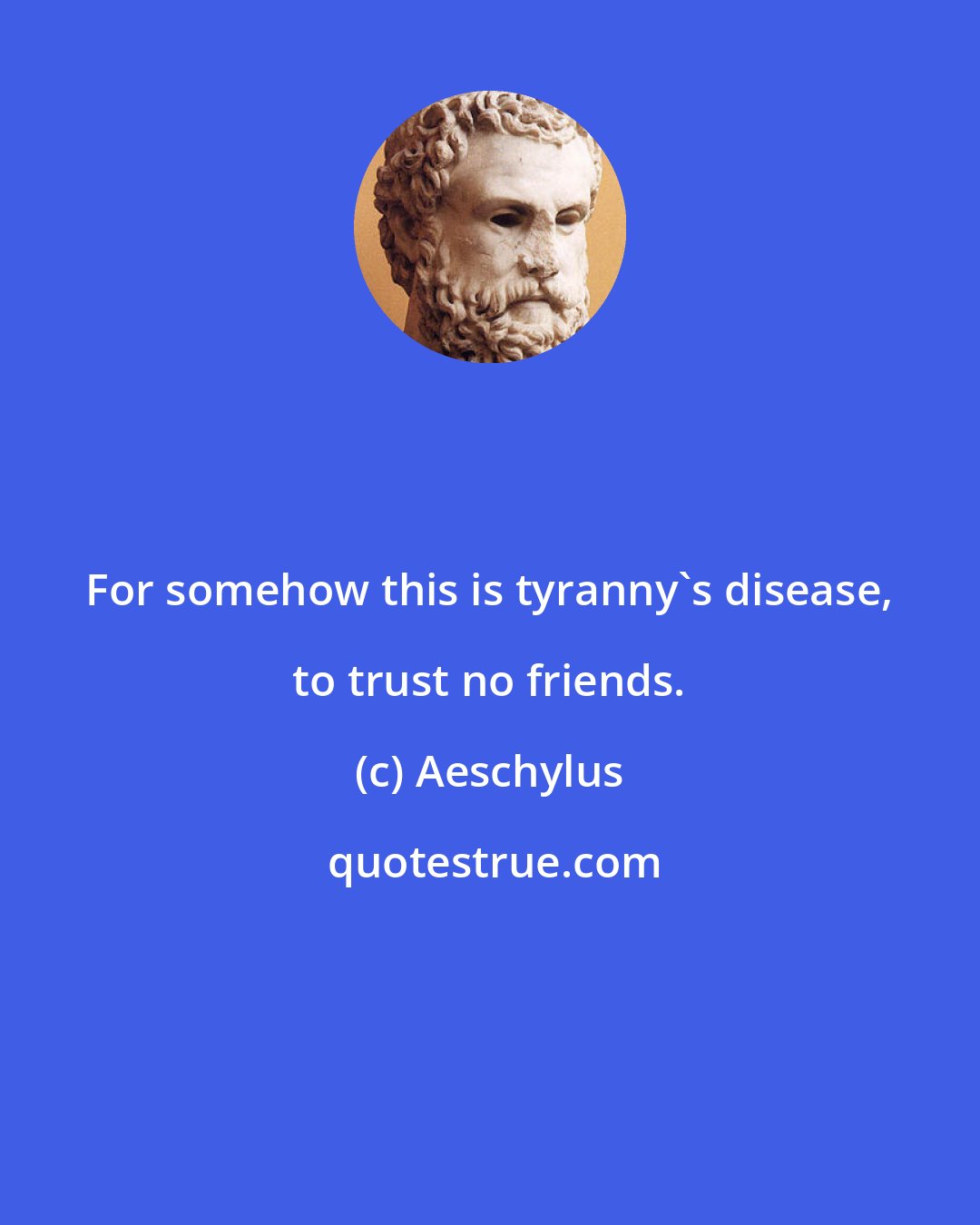 Aeschylus: For somehow this is tyranny's disease, to trust no friends.