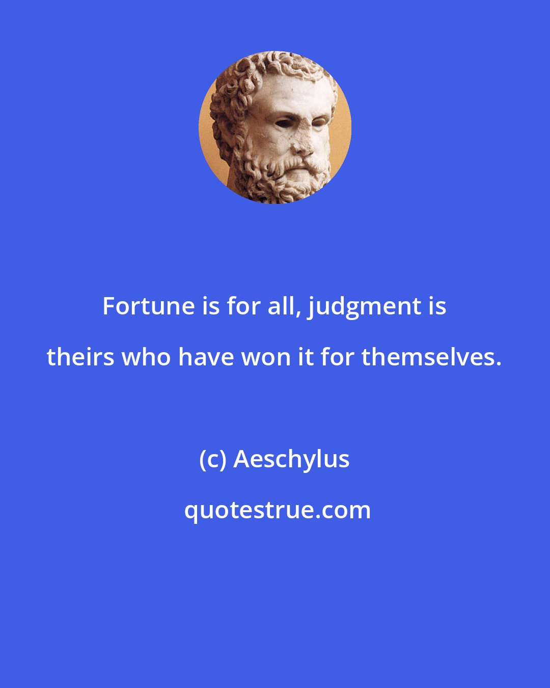 Aeschylus: Fortune is for all, judgment is theirs who have won it for themselves.