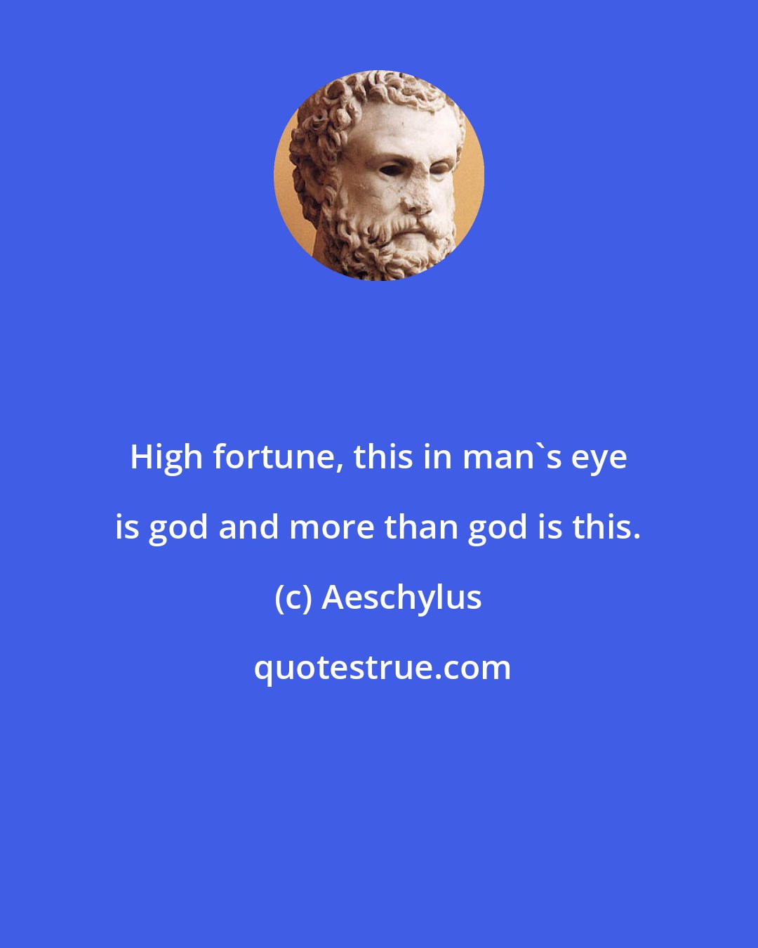 Aeschylus: High fortune, this in man's eye is god and more than god is this.