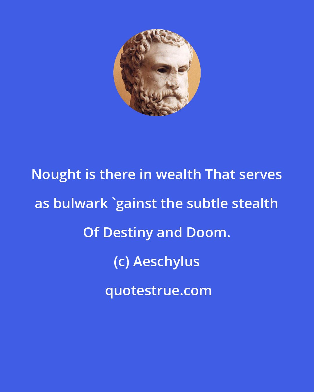 Aeschylus: Nought is there in wealth That serves as bulwark 'gainst the subtle stealth Of Destiny and Doom.