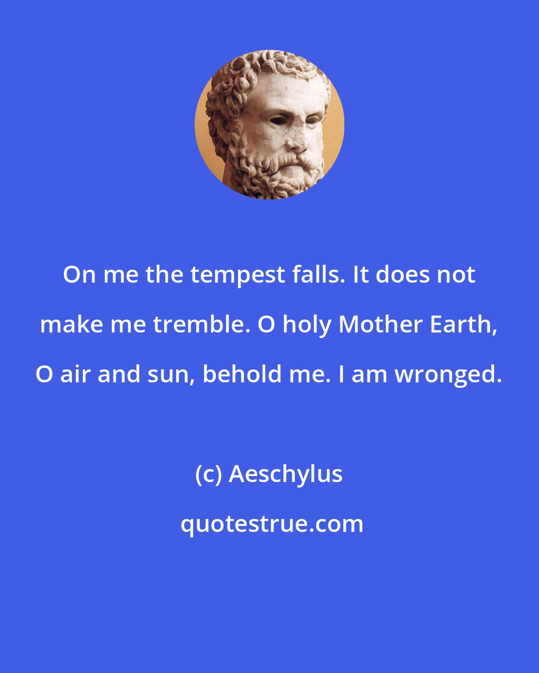 Aeschylus: On me the tempest falls. It does not make me tremble. O holy Mother Earth, O air and sun, behold me. I am wronged.