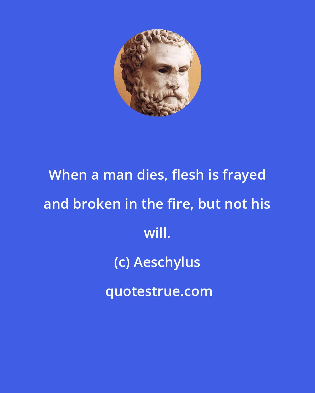 Aeschylus: When a man dies, flesh is frayed and broken in the fire, but not his will.