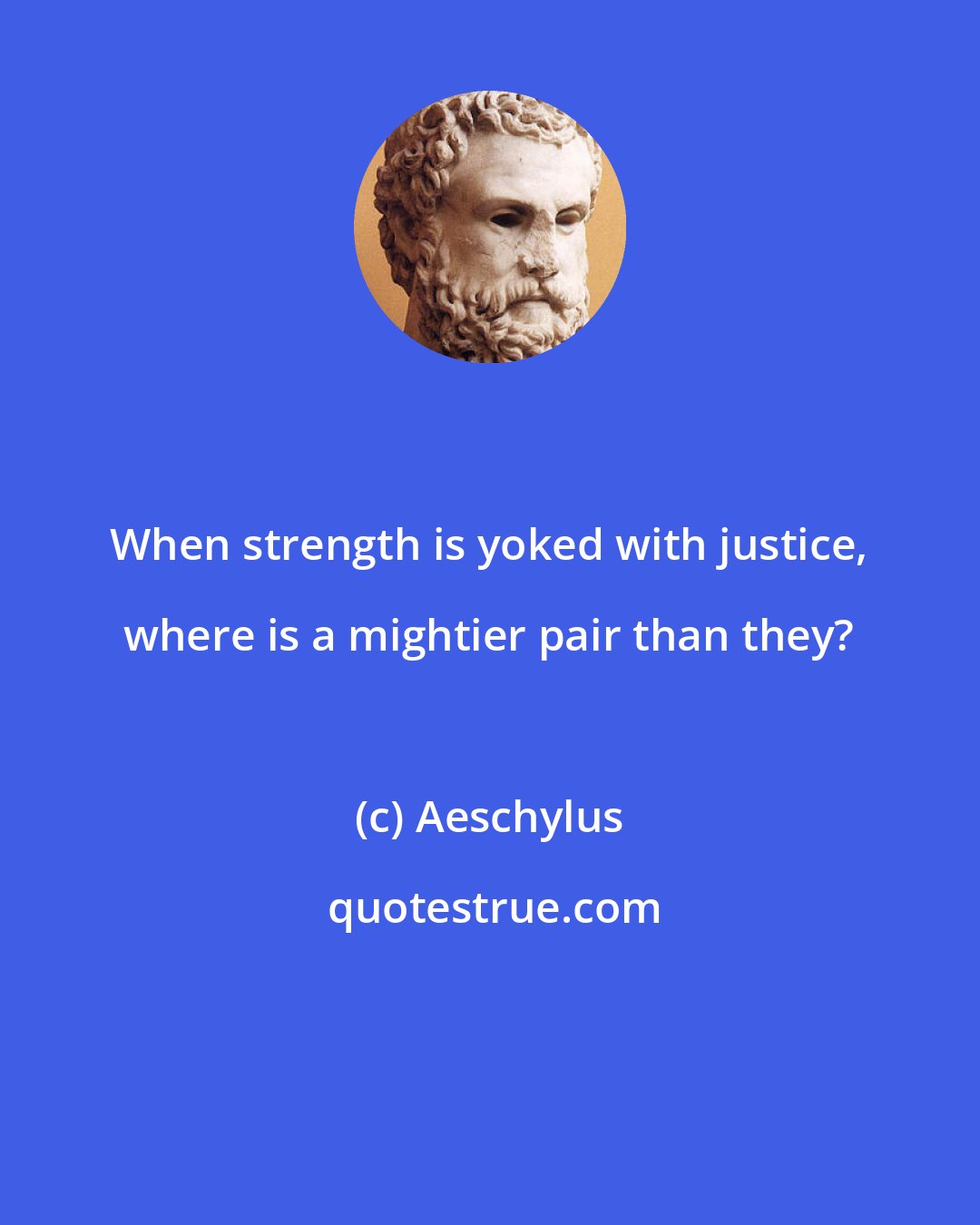 Aeschylus: When strength is yoked with justice, where is a mightier pair than they?