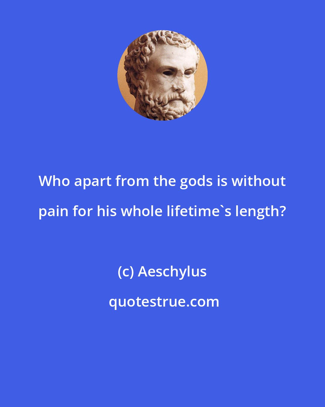 Aeschylus: Who apart from the gods is without pain for his whole lifetime's length?