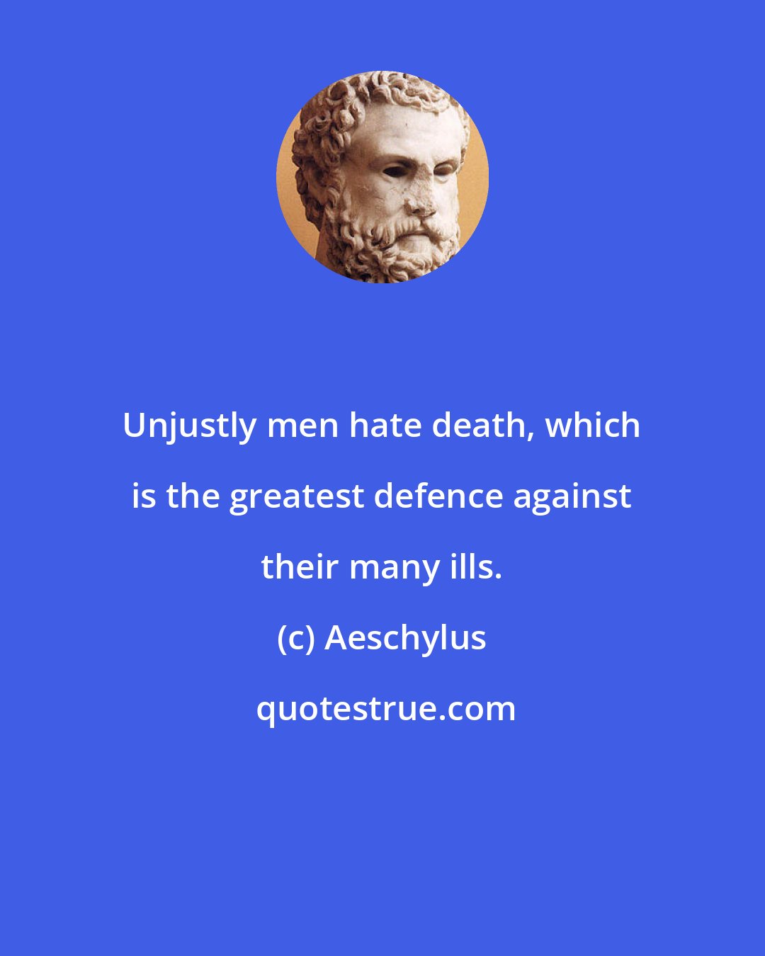 Aeschylus: Unjustly men hate death, which is the greatest defence against their many ills.