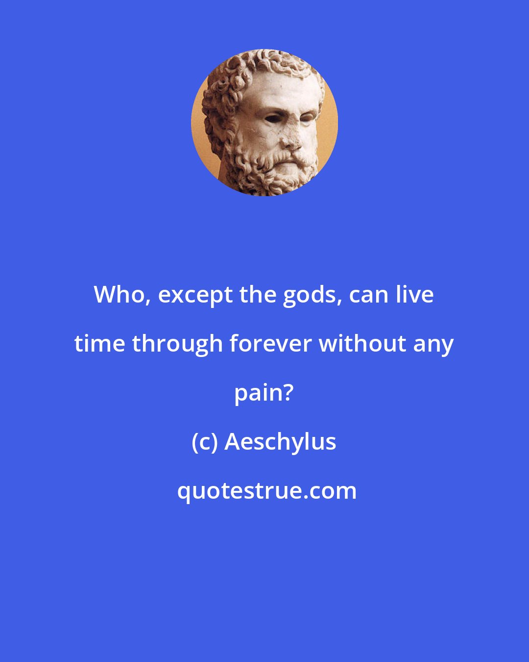 Aeschylus: Who, except the gods, can live time through forever without any pain?