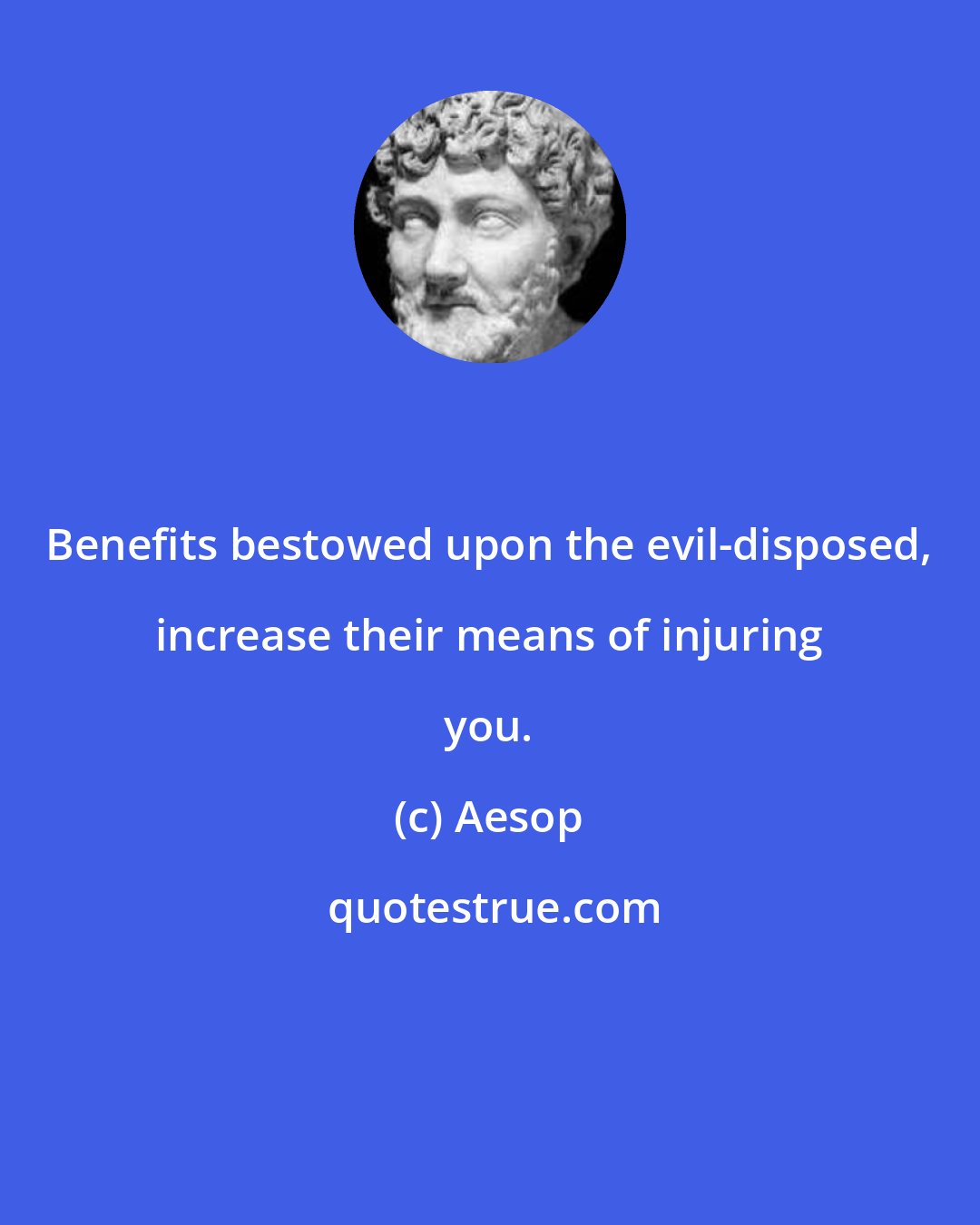 Aesop: Benefits bestowed upon the evil-disposed, increase their means of injuring you.