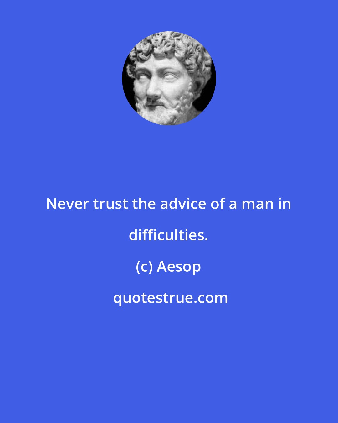 Aesop: Never trust the advice of a man in difficulties.