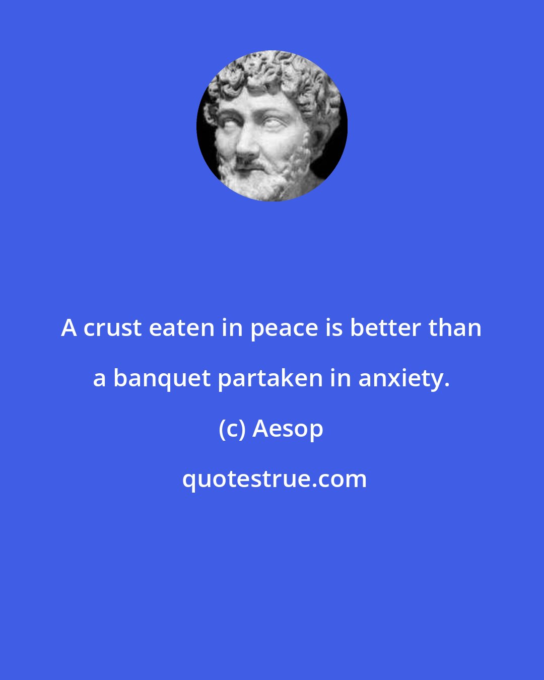 Aesop: A crust eaten in peace is better than a banquet partaken in anxiety.