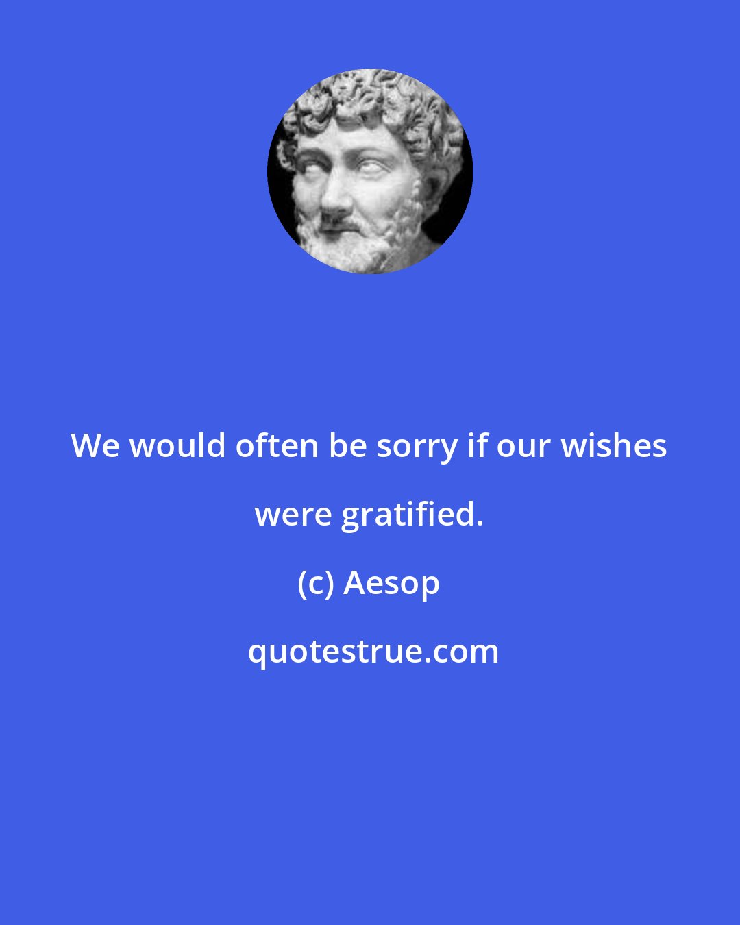 Aesop: We would often be sorry if our wishes were gratified.