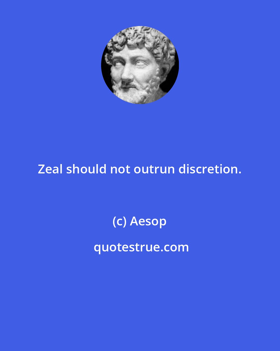 Aesop: Zeal should not outrun discretion.