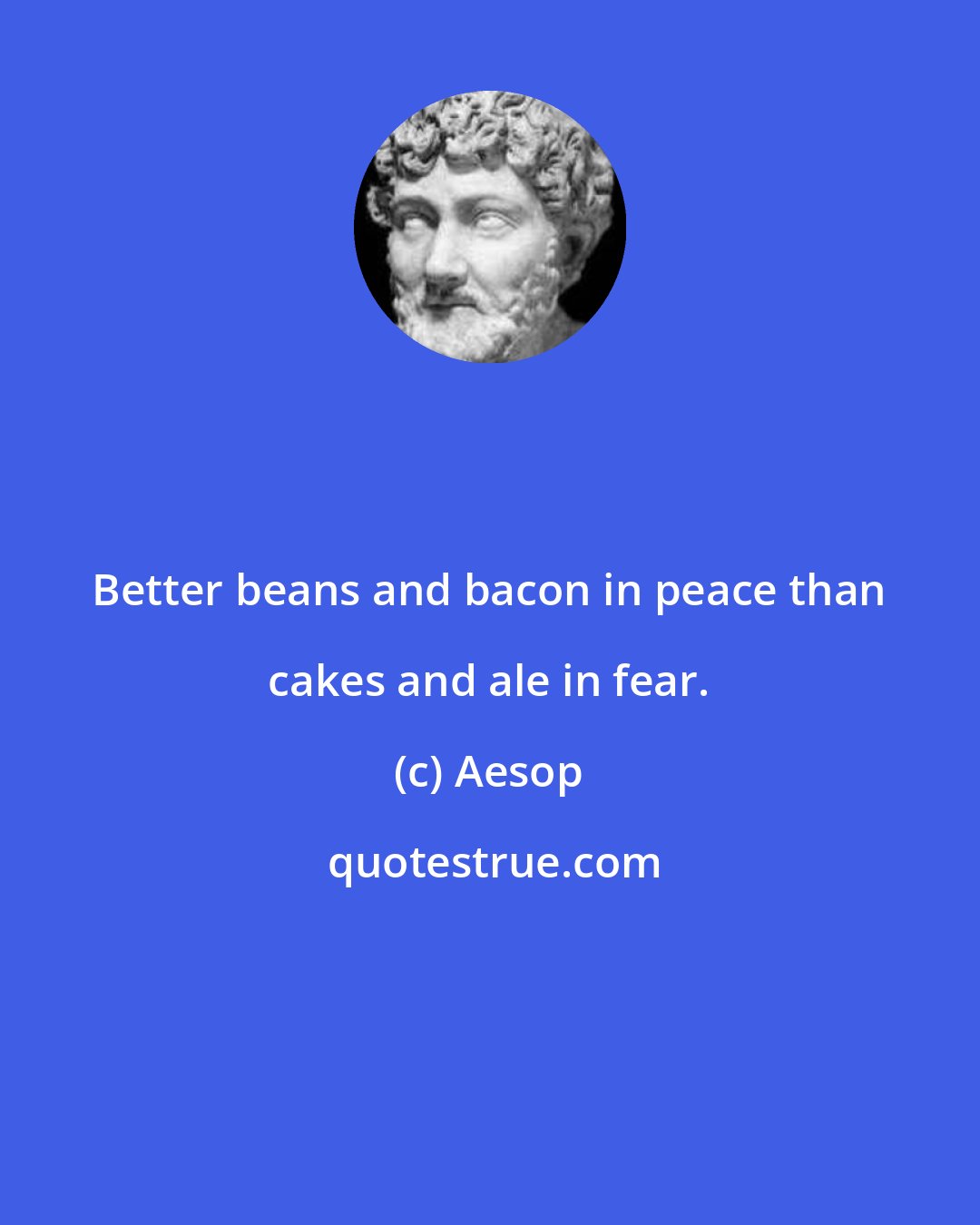 Aesop: Better beans and bacon in peace than cakes and ale in fear.