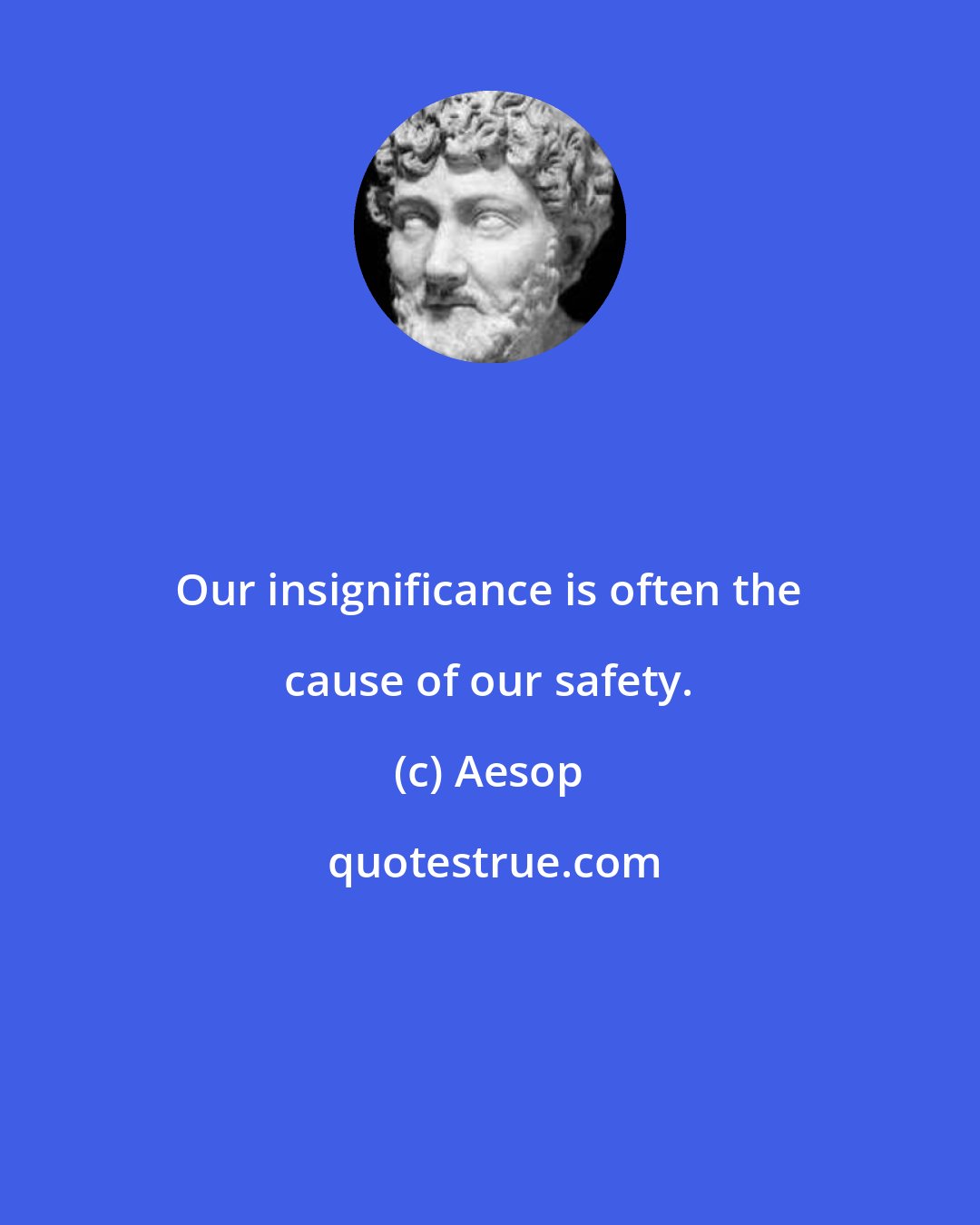 Aesop: Our insignificance is often the cause of our safety.