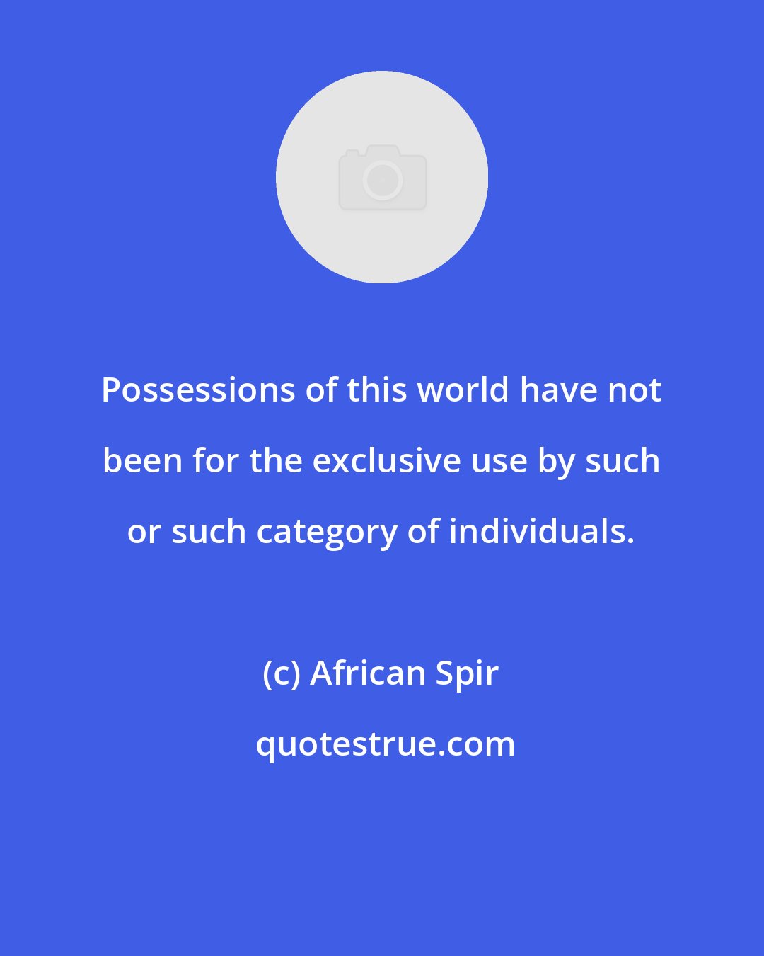 African Spir: Possessions of this world have not been for the exclusive use by such or such category of individuals.