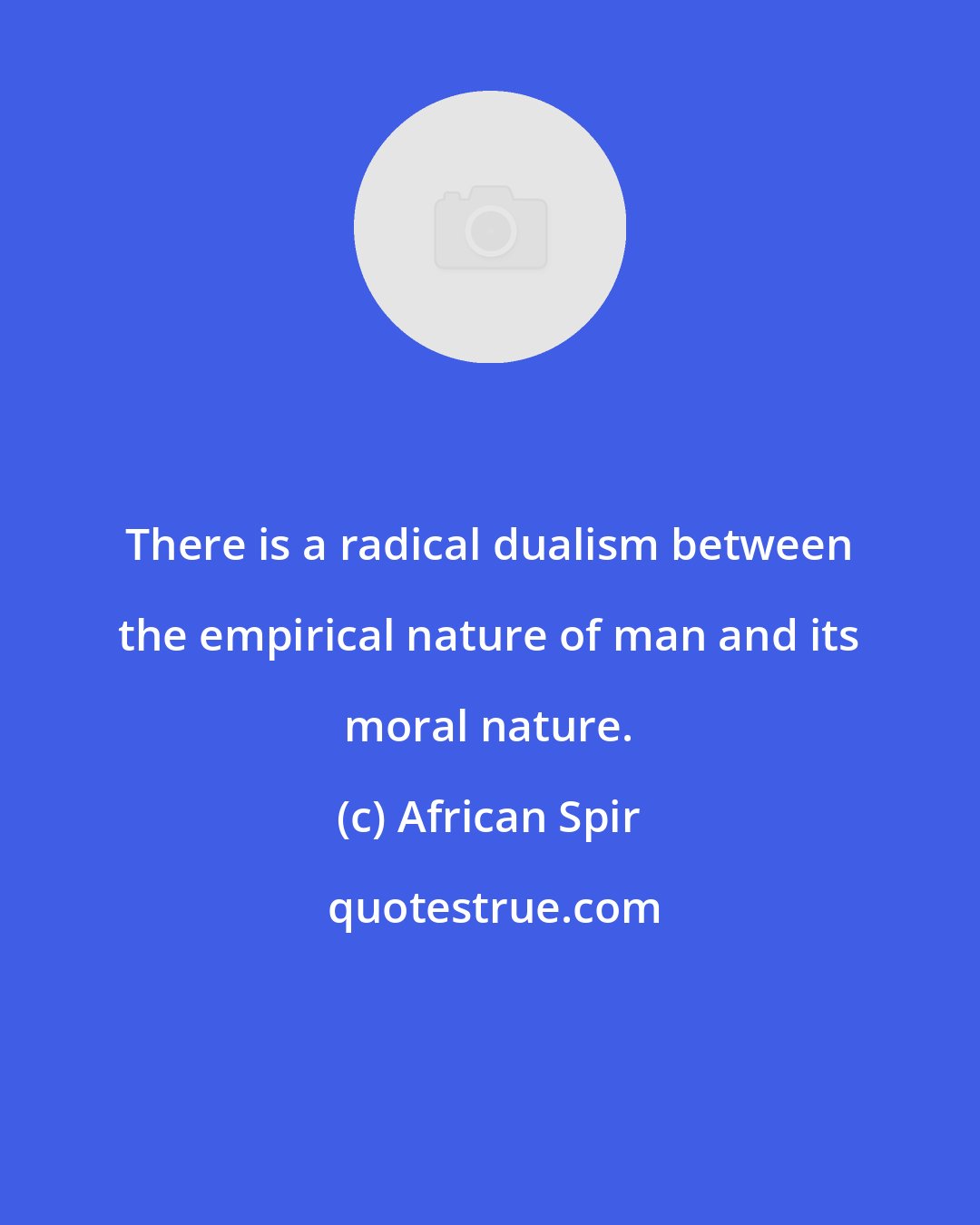 African Spir: There is a radical dualism between the empirical nature of man and its moral nature.