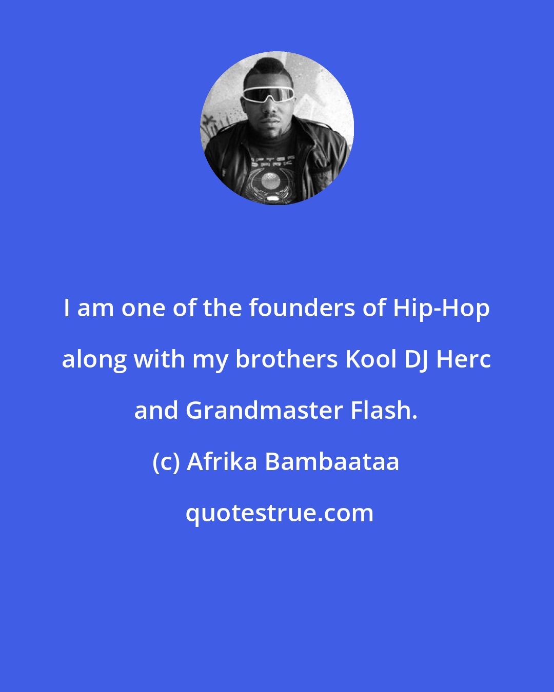 Afrika Bambaataa: I am one of the founders of Hip-Hop along with my brothers Kool DJ Herc and Grandmaster Flash.